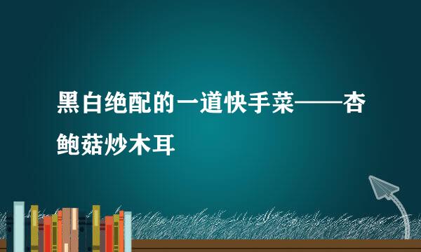 黑白绝配的一道快手菜——杏鲍菇炒木耳