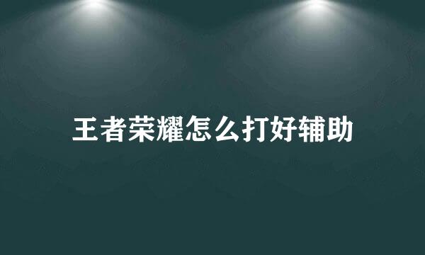 王者荣耀怎么打好辅助