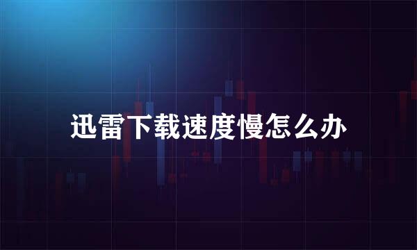 迅雷下载速度慢怎么办