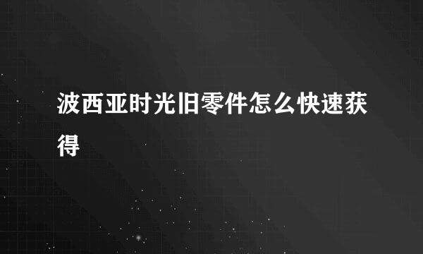波西亚时光旧零件怎么快速获得