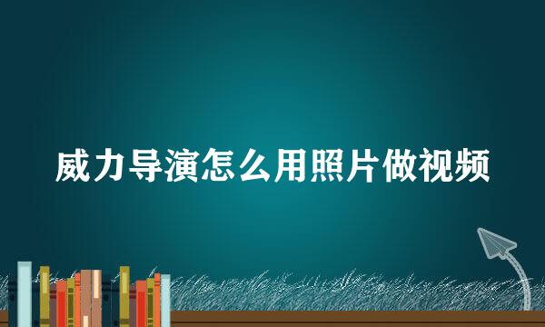 威力导演怎么用照片做视频