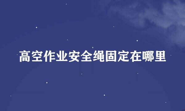 高空作业安全绳固定在哪里