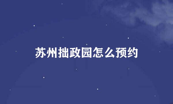 苏州拙政园怎么预约