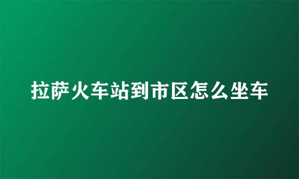 拉萨火车站到市区怎么坐车
