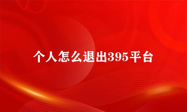 个人怎么退出395平台