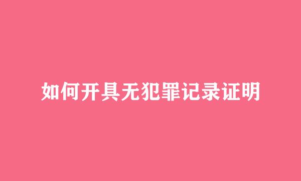 如何开具无犯罪记录证明