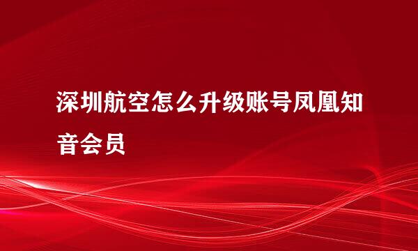 深圳航空怎么升级账号凤凰知音会员