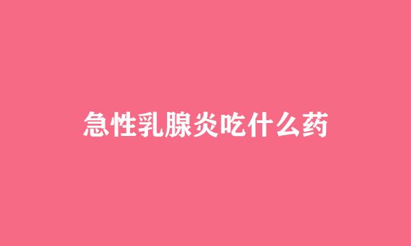 急性乳腺炎吃什么药