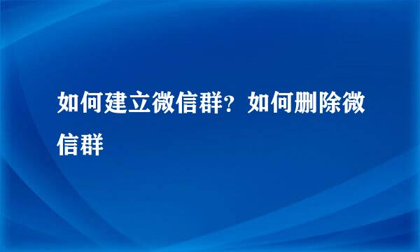 如何建立微信群？如何删除微信群