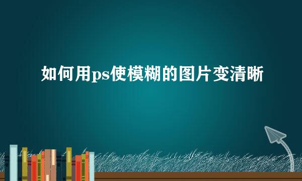 如何用ps使模糊的图片变清晰