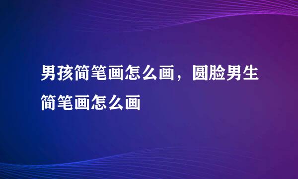男孩简笔画怎么画，圆脸男生简笔画怎么画