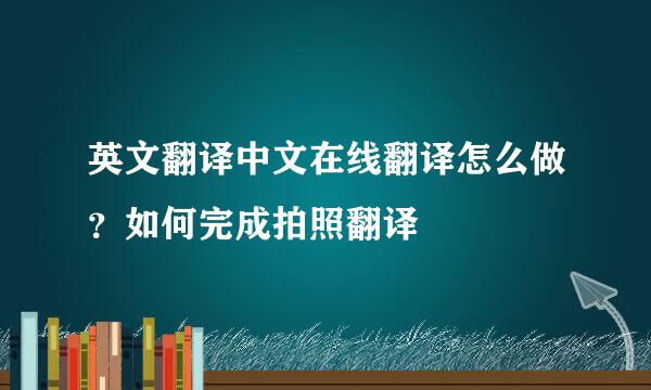 英文翻译中文在线翻译怎么做？如何完成拍照翻译