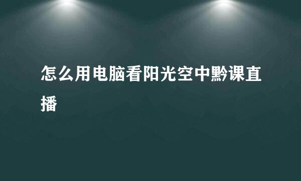 怎么用电脑看阳光空中黔课直播