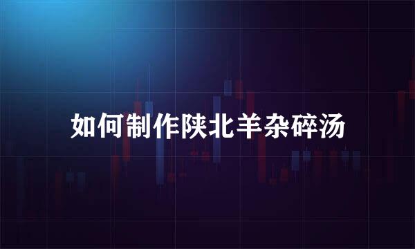 如何制作陕北羊杂碎汤