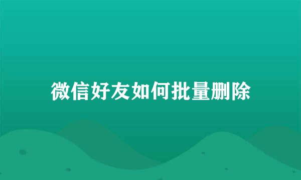 微信好友如何批量删除