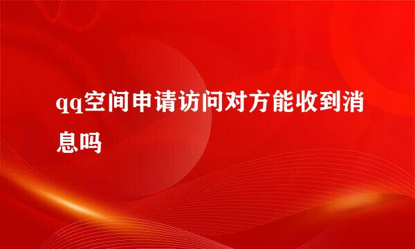 qq空间申请访问对方能收到消息吗