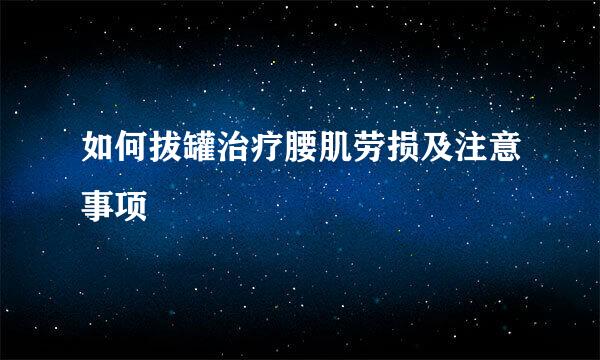 如何拔罐治疗腰肌劳损及注意事项