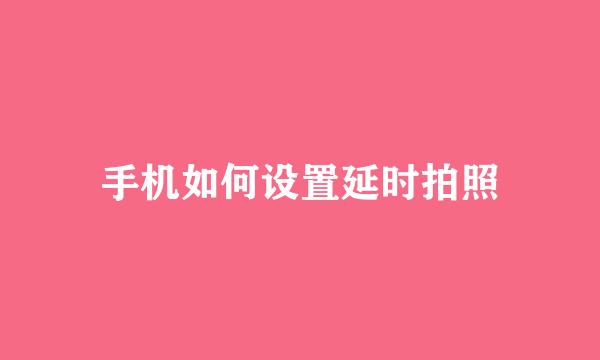 手机如何设置延时拍照
