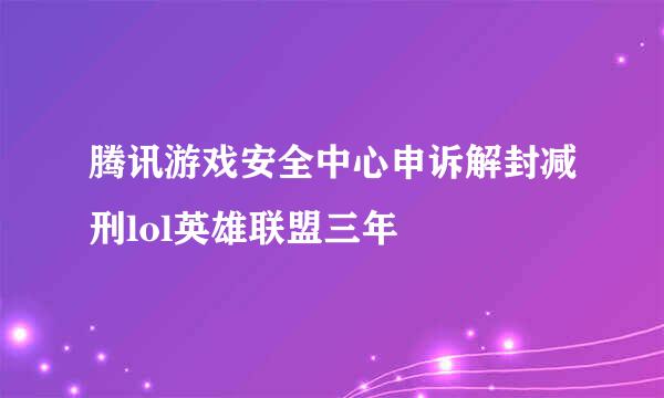 腾讯游戏安全中心申诉解封减刑lol英雄联盟三年