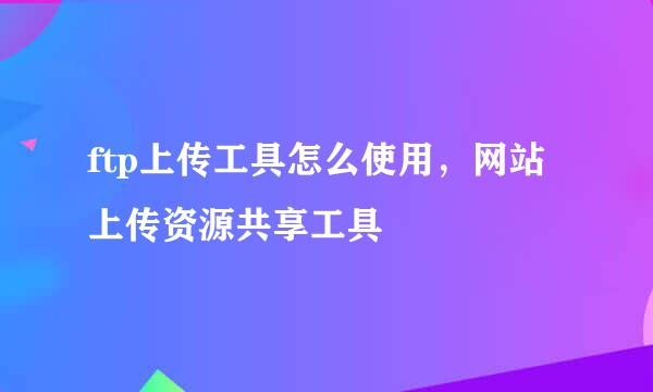 ftp上传工具怎么使用,网站上传资源共享工具