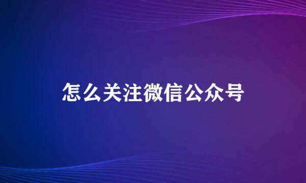 怎么关注微信公众号