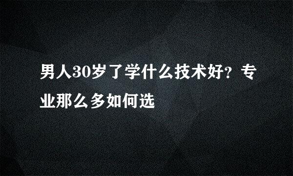 男人30岁了学什么技术好?专业那么多如何选
