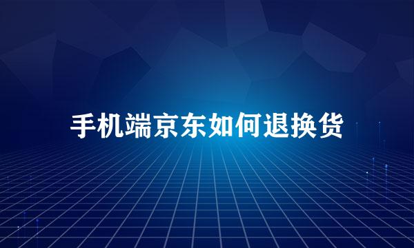 手机端京东如何退换货