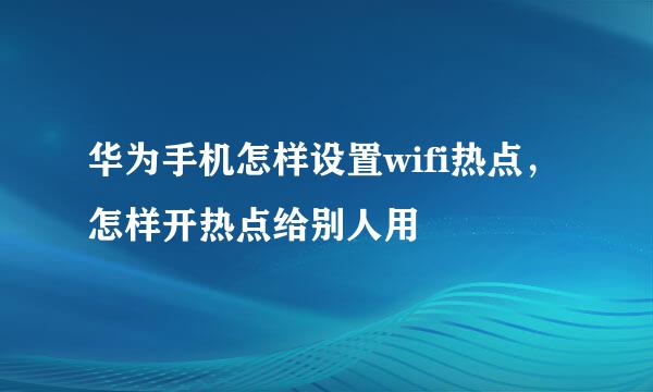 华为手机怎样设置wifi热点,怎样开热点给别人用