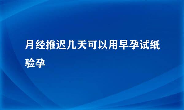 月经推迟几天可以用早孕试纸验孕