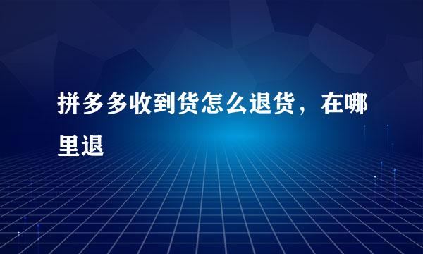 拼多多收到货怎么退货，在哪里退