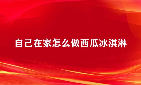 自己在家怎么做西瓜冰淇淋
