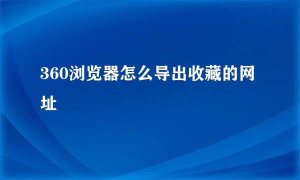 360浏览器怎么导出收藏的网址