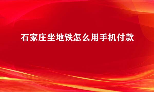 石家庄坐地铁怎么用手机付款