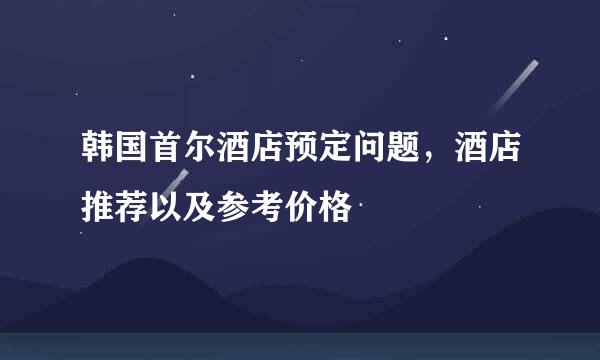 韩国首尔酒店预定问题,酒店推荐以及参考价格