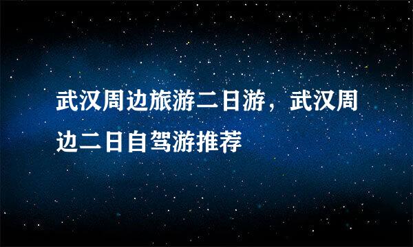 武汉周边旅游二日游，武汉周边二日自驾游推荐