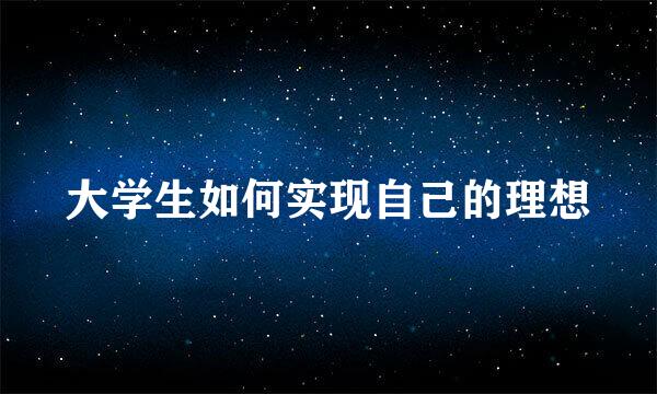 大学生如何实现自己的理想