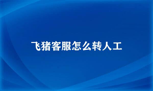 飞猪客服怎么转人工
