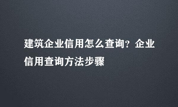 建筑企业信用怎么查询？企业信用查询方法步骤