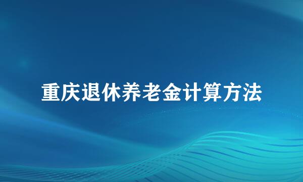 重庆退休养老金计算方法