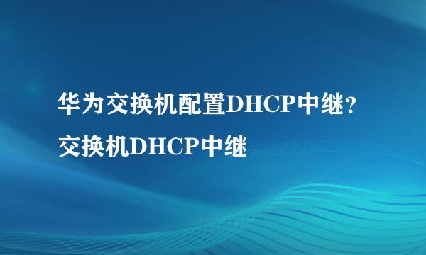 华为交换机配置DHCP中继?交换机DHCP中继