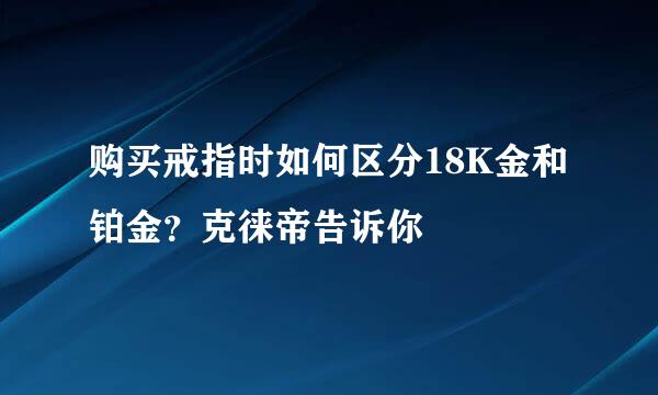 购买戒指时如何区分18K金和铂金?克徕帝告诉你