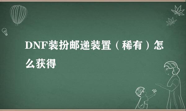 DNF装扮邮递装置（稀有）怎么获得