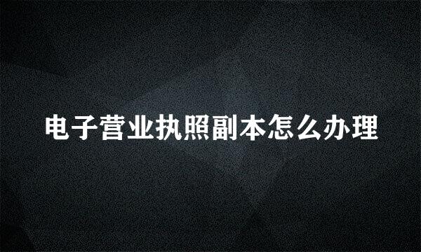 电子营业执照副本怎么办理