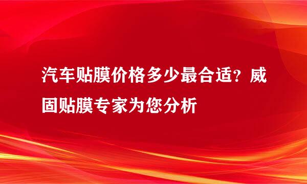 汽车贴膜价格多少最合适?威固贴膜专家为您分析