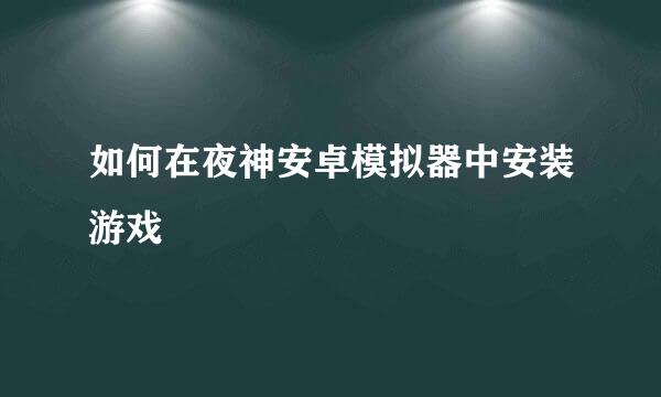 如何在夜神安卓模拟器中安装游戏