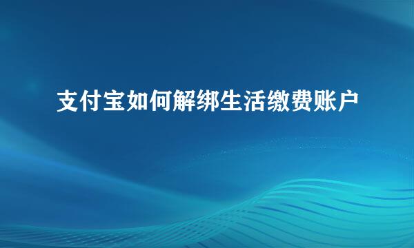 支付宝如何解绑生活缴费账户
