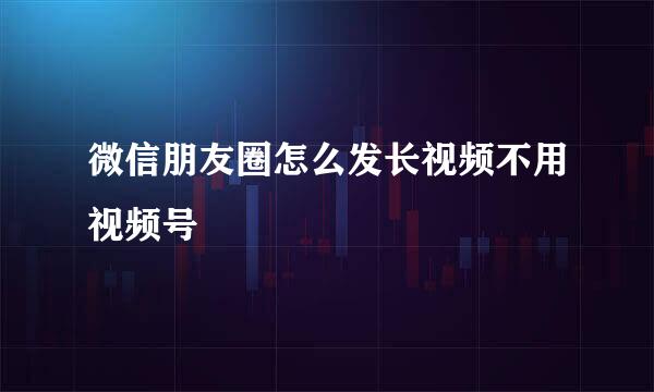 微信朋友圈怎么发长视频不用视频号