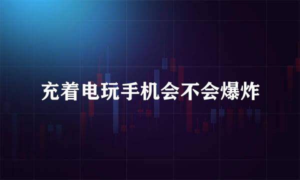 充着电玩手机会不会爆炸
