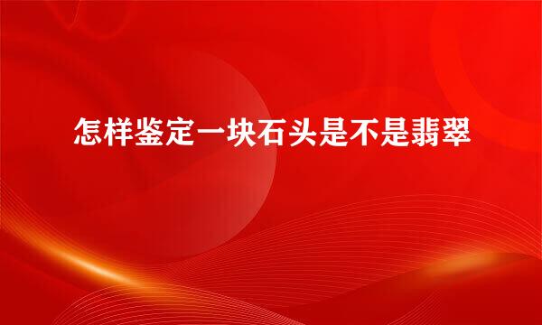 怎样鉴定一块石头是不是翡翠