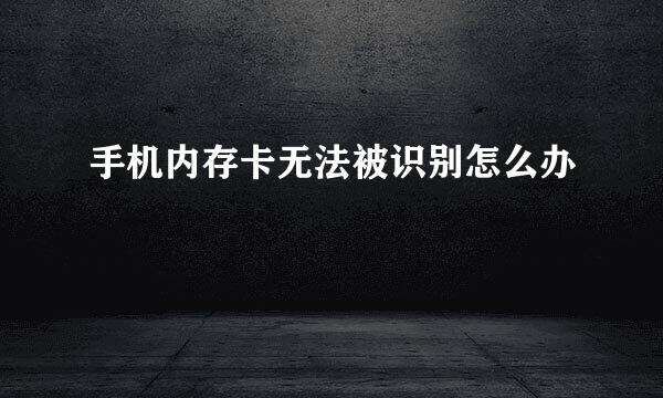 手机内存卡无法被识别怎么办